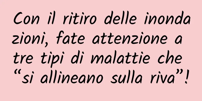 Con il ritiro delle inondazioni, fate attenzione a tre tipi di malattie che “si allineano sulla riva”!