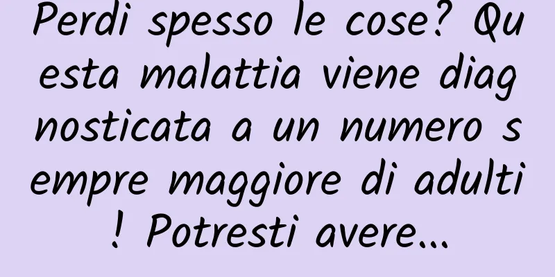 Perdi spesso le cose? Questa malattia viene diagnosticata a un numero sempre maggiore di adulti! Potresti avere...