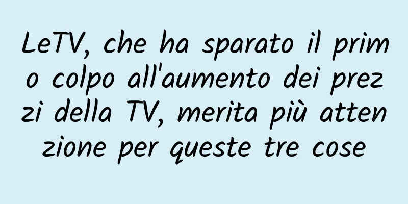 LeTV, che ha sparato il primo colpo all'aumento dei prezzi della TV, merita più attenzione per queste tre cose