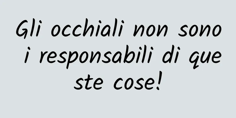 Gli occhiali non sono i responsabili di queste cose!