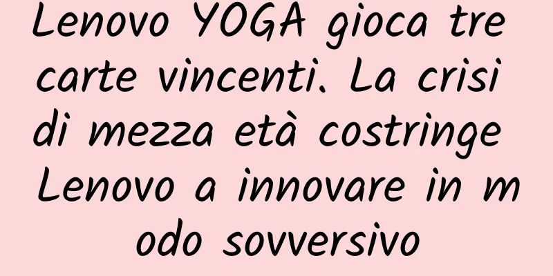 Lenovo YOGA gioca tre carte vincenti. La crisi di mezza età costringe Lenovo a innovare in modo sovversivo