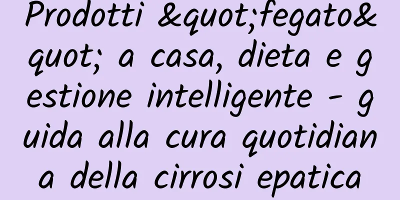 Prodotti "fegato" a casa, dieta e gestione intelligente - guida alla cura quotidiana della cirrosi epatica