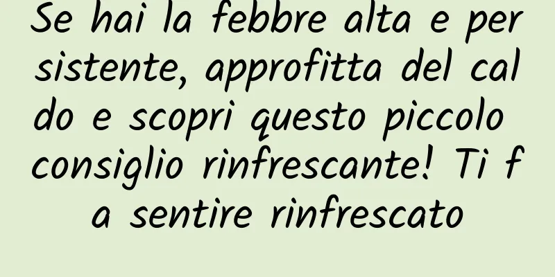 Se hai la febbre alta e persistente, approfitta del caldo e scopri questo piccolo consiglio rinfrescante! Ti fa sentire rinfrescato