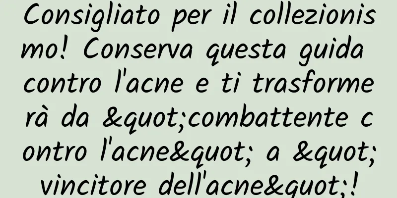 Consigliato per il collezionismo! Conserva questa guida contro l'acne e ti trasformerà da "combattente contro l'acne" a "vincitore dell'acne"!