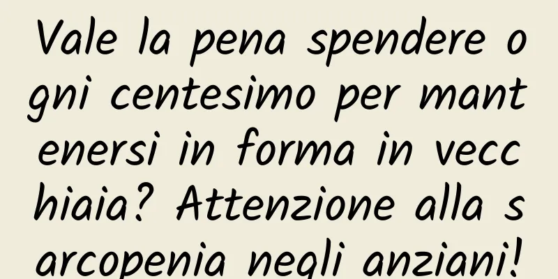 Vale la pena spendere ogni centesimo per mantenersi in forma in vecchiaia? Attenzione alla sarcopenia negli anziani!