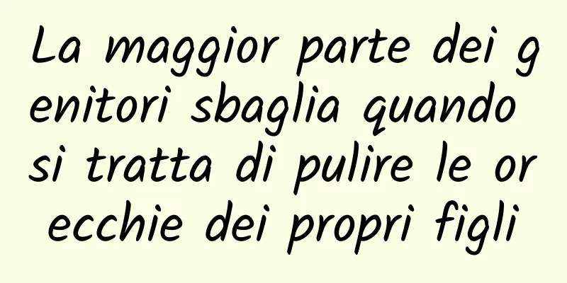 La maggior parte dei genitori sbaglia quando si tratta di pulire le orecchie dei propri figli