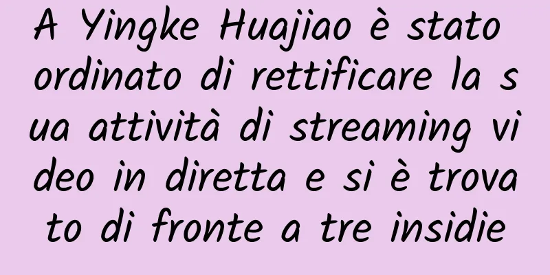 A Yingke Huajiao è stato ordinato di rettificare la sua attività di streaming video in diretta e si è trovato di fronte a tre insidie