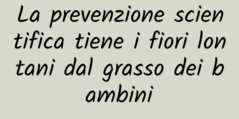 La prevenzione scientifica tiene i fiori lontani dal grasso dei bambini