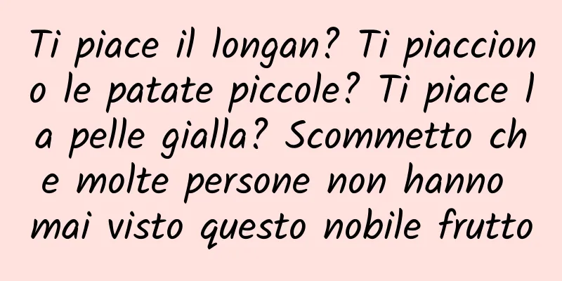 Ti piace il longan? Ti piacciono le patate piccole? Ti piace la pelle gialla? Scommetto che molte persone non hanno mai visto questo nobile frutto