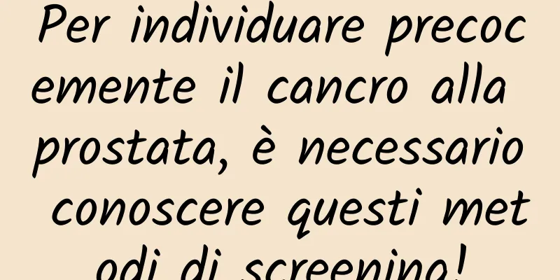 Per individuare precocemente il cancro alla prostata, è necessario conoscere questi metodi di screening!