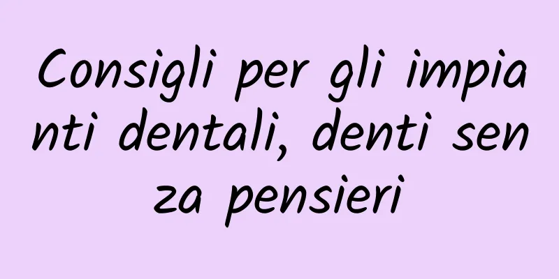 Consigli per gli impianti dentali, denti senza pensieri