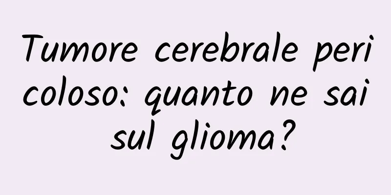 Tumore cerebrale pericoloso: quanto ne sai sul glioma?