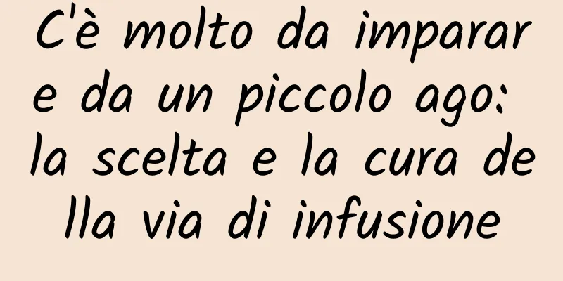 C'è molto da imparare da un piccolo ago: la scelta e la cura della via di infusione