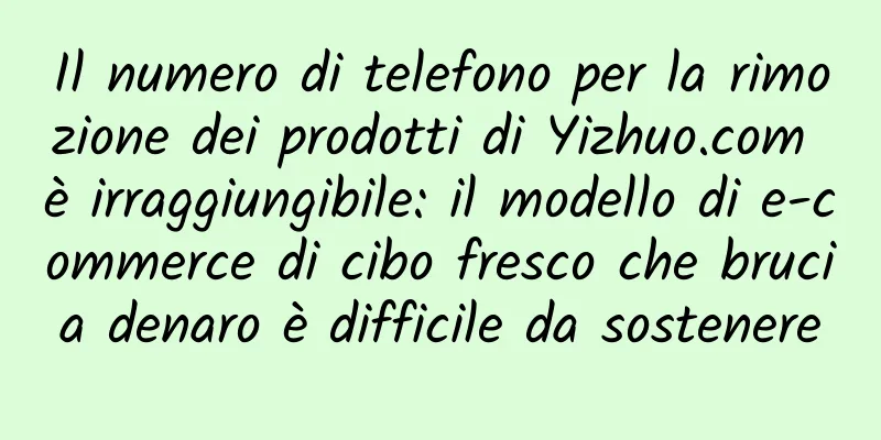 Il numero di telefono per la rimozione dei prodotti di Yizhuo.com è irraggiungibile: il modello di e-commerce di cibo fresco che brucia denaro è difficile da sostenere