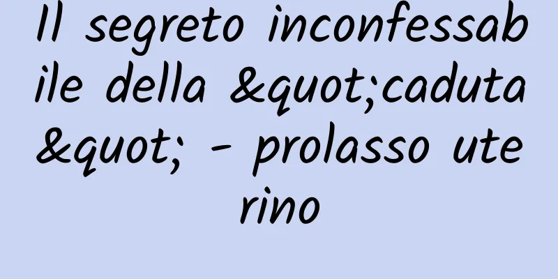 Il segreto inconfessabile della "caduta" - prolasso uterino