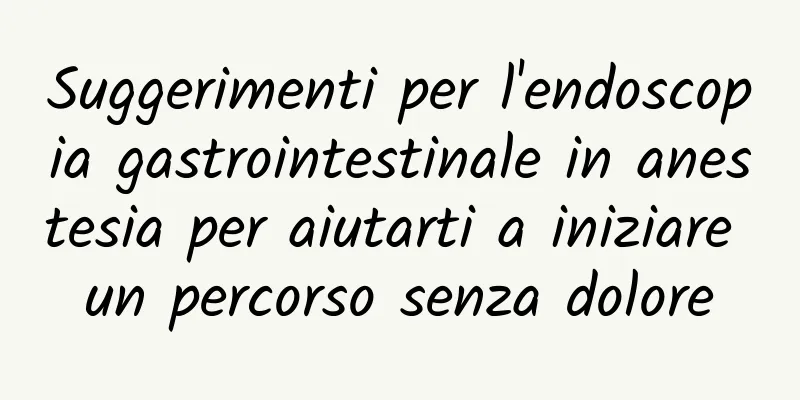 Suggerimenti per l'endoscopia gastrointestinale in anestesia per aiutarti a iniziare un percorso senza dolore