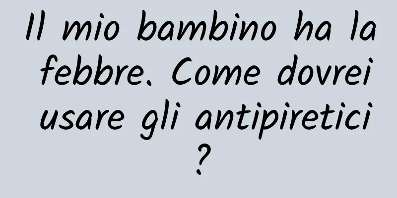 Il mio bambino ha la febbre. Come dovrei usare gli antipiretici?