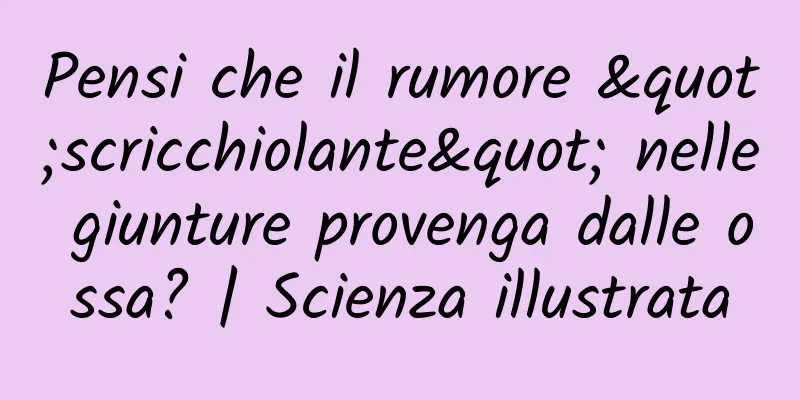 Pensi che il rumore "scricchiolante" nelle giunture provenga dalle ossa? | Scienza illustrata