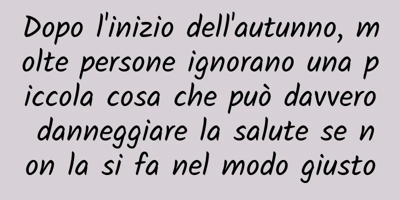 Dopo l'inizio dell'autunno, molte persone ignorano una piccola cosa che può davvero danneggiare la salute se non la si fa nel modo giusto