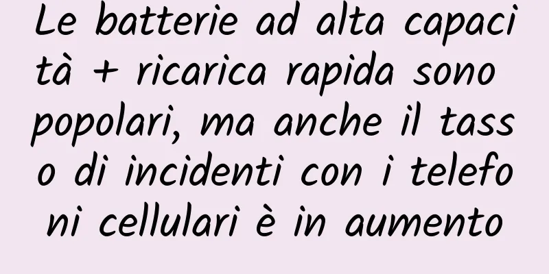 Le batterie ad alta capacità + ricarica rapida sono popolari, ma anche il tasso di incidenti con i telefoni cellulari è in aumento