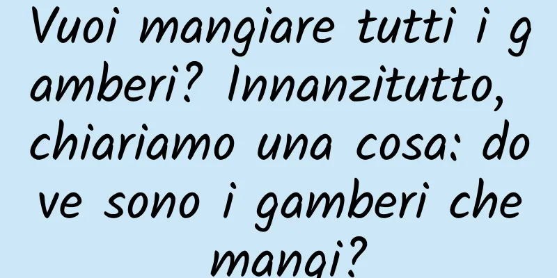 Vuoi mangiare tutti i gamberi? Innanzitutto, chiariamo una cosa: dove sono i gamberi che mangi?