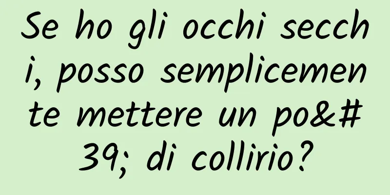 Se ho gli occhi secchi, posso semplicemente mettere un po' di collirio?