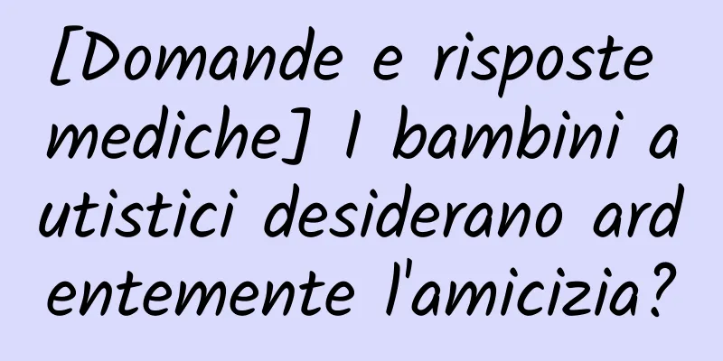 [Domande e risposte mediche] I bambini autistici desiderano ardentemente l'amicizia?
