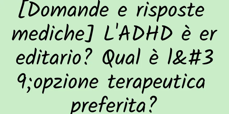 [Domande e risposte mediche] L'ADHD è ereditario? Qual è l'opzione terapeutica preferita?