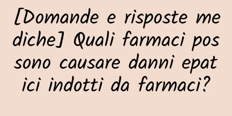 [Domande e risposte mediche] Quali farmaci possono causare danni epatici indotti da farmaci?