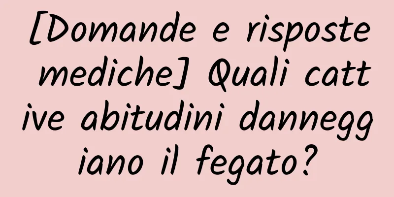 [Domande e risposte mediche] Quali cattive abitudini danneggiano il fegato?