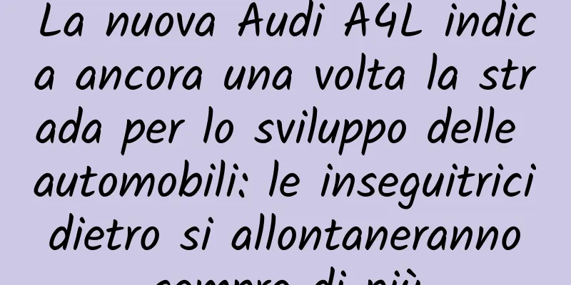 La nuova Audi A4L indica ancora una volta la strada per lo sviluppo delle automobili: le inseguitrici dietro si allontaneranno sempre di più