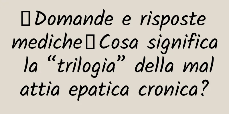 【Domande e risposte mediche】Cosa significa la “trilogia” della malattia epatica cronica?