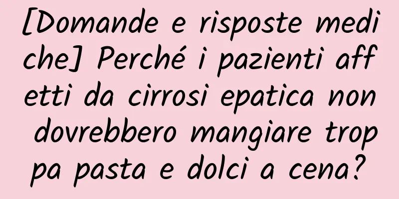 [Domande e risposte mediche] Perché i pazienti affetti da cirrosi epatica non dovrebbero mangiare troppa pasta e dolci a cena?