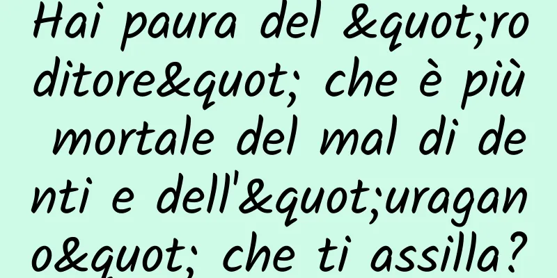 Hai paura del "roditore" che è più mortale del mal di denti e dell'"uragano" che ti assilla?
