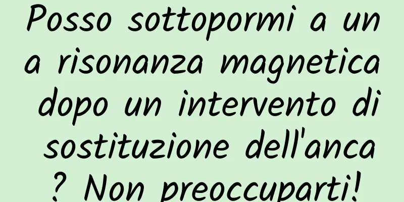 Posso sottopormi a una risonanza magnetica dopo un intervento di sostituzione dell'anca? Non preoccuparti!