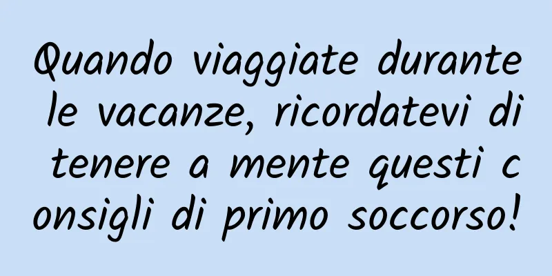 Quando viaggiate durante le vacanze, ricordatevi di tenere a mente questi consigli di primo soccorso!
