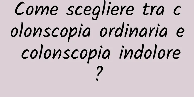 Come scegliere tra colonscopia ordinaria e colonscopia indolore?