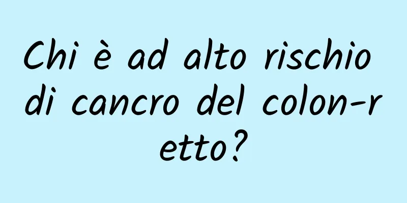 Chi è ad alto rischio di cancro del colon-retto?
