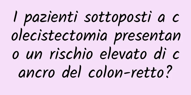 I pazienti sottoposti a colecistectomia presentano un rischio elevato di cancro del colon-retto?