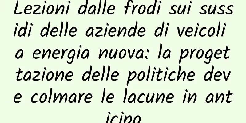 Lezioni dalle frodi sui sussidi delle aziende di veicoli a energia nuova: la progettazione delle politiche deve colmare le lacune in anticipo