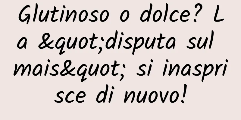 Glutinoso o dolce? La "disputa sul mais" si inasprisce di nuovo!