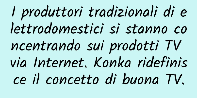 I produttori tradizionali di elettrodomestici si stanno concentrando sui prodotti TV via Internet. Konka ridefinisce il concetto di buona TV.