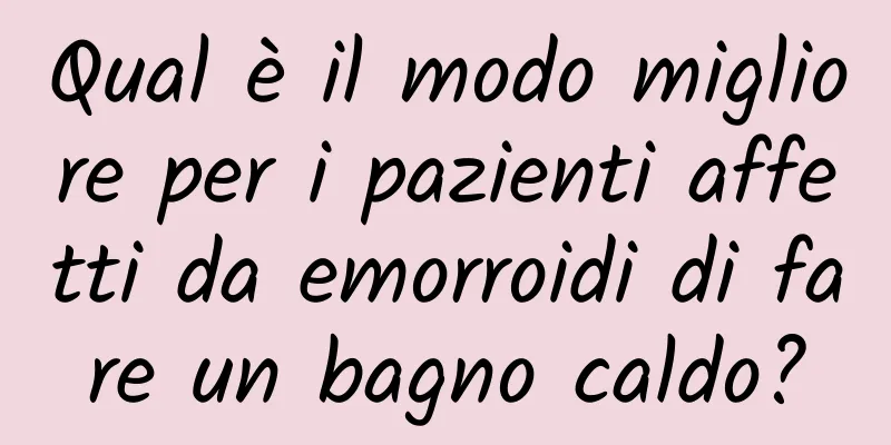 Qual è il modo migliore per i pazienti affetti da emorroidi di fare un bagno caldo?