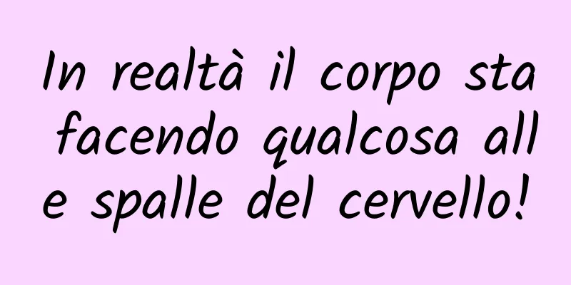 In realtà il corpo sta facendo qualcosa alle spalle del cervello!