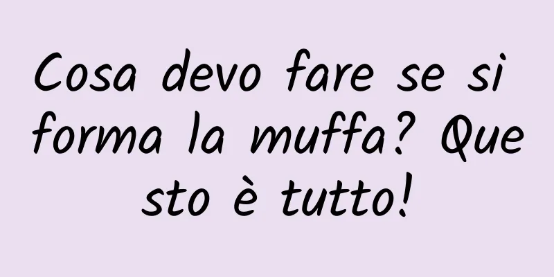 Cosa devo fare se si forma la muffa? Questo è tutto!