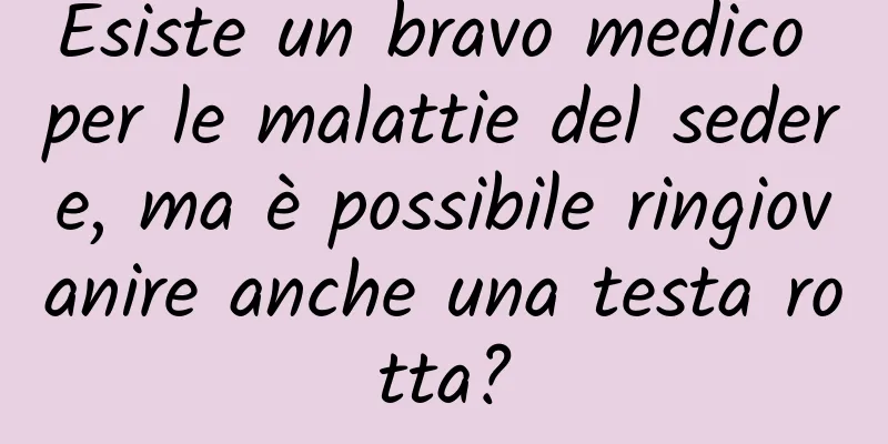 Esiste un bravo medico per le malattie del sedere, ma è possibile ringiovanire anche una testa rotta?