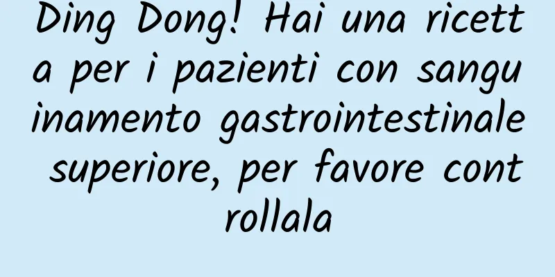 Ding Dong! Hai una ricetta per i pazienti con sanguinamento gastrointestinale superiore, per favore controllala