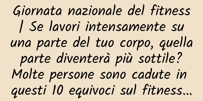 Giornata nazionale del fitness | Se lavori intensamente su una parte del tuo corpo, quella parte diventerà più sottile? Molte persone sono cadute in questi 10 equivoci sul fitness...
