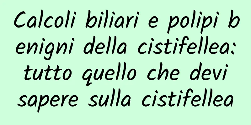 Calcoli biliari e polipi benigni della cistifellea: tutto quello che devi sapere sulla cistifellea