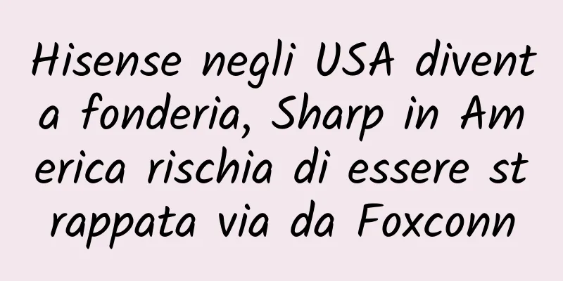 Hisense negli USA diventa fonderia, Sharp in America rischia di essere strappata via da Foxconn